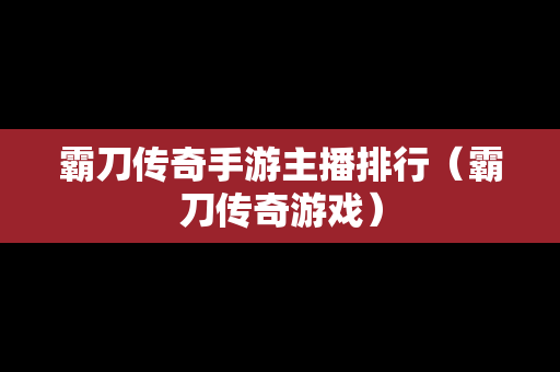 霸刀传奇手游主播排行（霸刀传奇游戏）