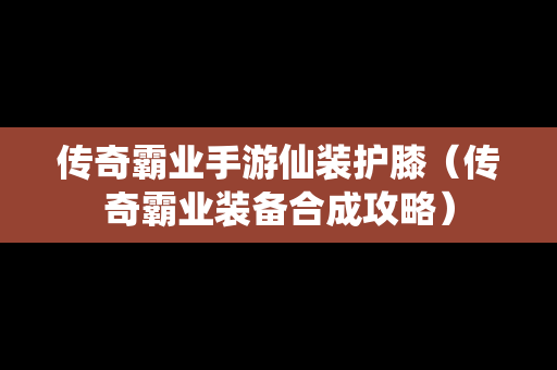 传奇霸业手游仙装护膝（传奇霸业装备合成攻略）