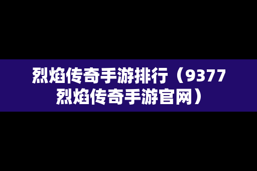 烈焰传奇手游排行（9377烈焰传奇手游官网）