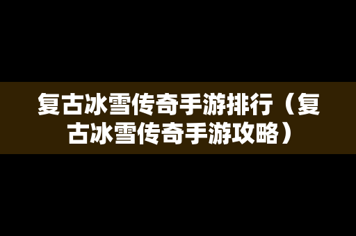 复古冰雪传奇手游排行（复古冰雪传奇手游攻略）