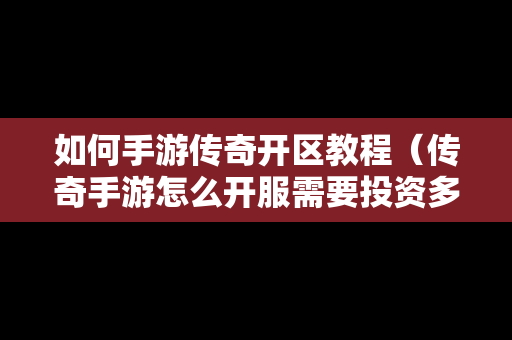 如何手游传奇开区教程（传奇手游怎么开服需要投资多少）
