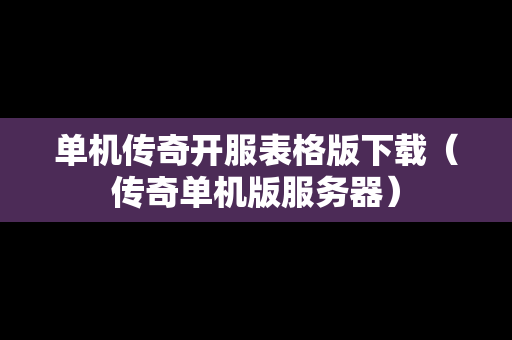 单机传奇开服表格版下载（传奇单机版服务器）