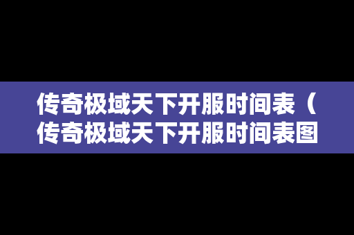 传奇极域天下开服时间表（传奇极域天下开服时间表图片）