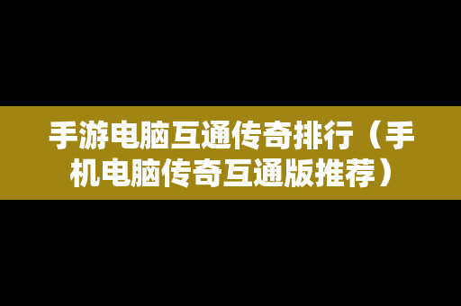手游电脑互通传奇排行（手机电脑传奇互通版推荐）
