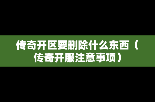 传奇开区要删除什么东西（传奇开服注意事项）