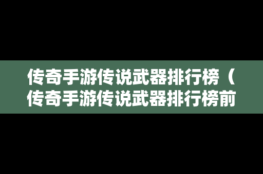 传奇手游传说武器排行榜（传奇手游传说武器排行榜前十名）