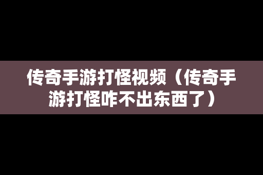 传奇手游打怪视频（传奇手游打怪咋不出东西了）