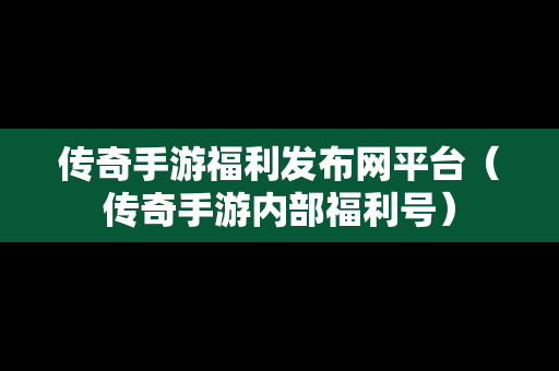 传奇手游福利发布网平台（传奇手游内部福利号）