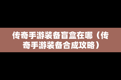 传奇手游装备盲盒在哪（传奇手游装备合成攻略）-第1张图片-传奇手游发布网