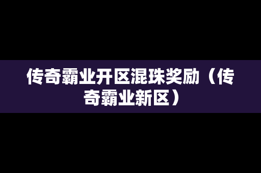 传奇霸业开区混珠奖励（传奇霸业新区）