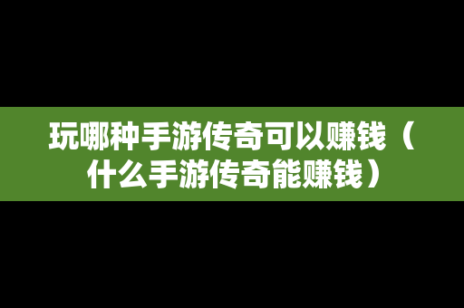 玩哪种手游传奇可以赚钱（什么手游传奇能赚钱）-第1张图片-传奇手游发布网