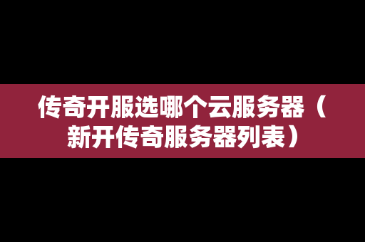 传奇开服选哪个云服务器（新开传奇服务器列表）
