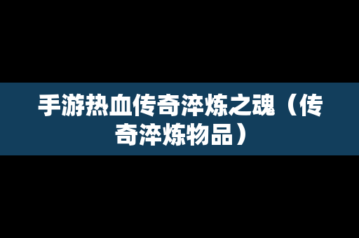 手游热血传奇淬炼之魂（传奇淬炼物品）