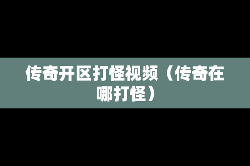 传奇开区打怪视频（传奇在哪打怪）-第1张图片-传奇手游发布网