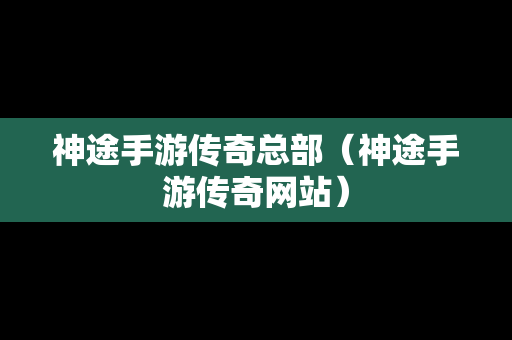 神途手游传奇总部（神途手游传奇网站）