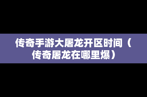 传奇手游大屠龙开区时间（传奇屠龙在哪里爆）-第1张图片-传奇手游发布网