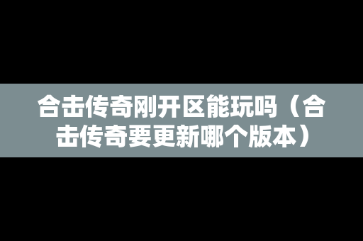 合击传奇刚开区能玩吗（合击传奇要更新哪个版本）-第1张图片-传奇手游发布网