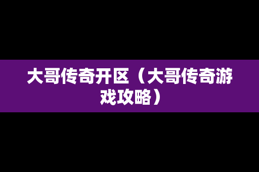 大哥传奇开区（大哥传奇游戏攻略）