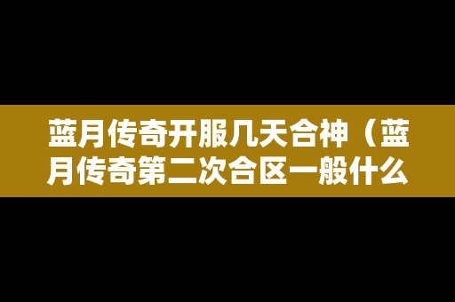 蓝月传奇开服几天合神（蓝月传奇第二次合区一般什么时候）