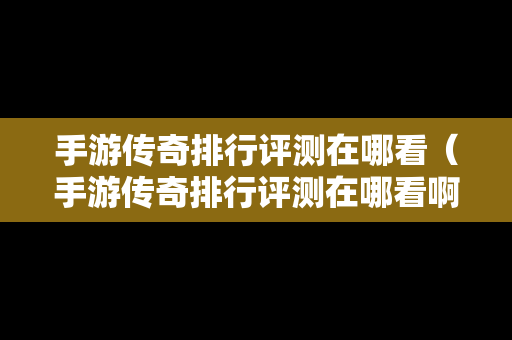 手游传奇排行评测在哪看（手游传奇排行评测在哪看啊）