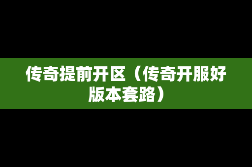 传奇提前开区（传奇开服好版本套路）
