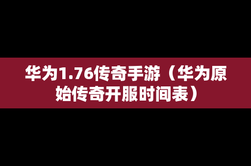 华为1.76传奇手游（华为原始传奇开服时间表）-第1张图片-传奇手游发布网