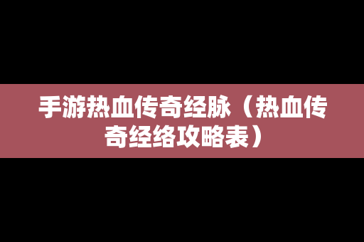 手游热血传奇经脉（热血传奇经络攻略表）
