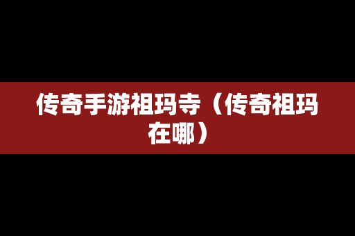 传奇手游祖玛寺（传奇祖玛在哪）