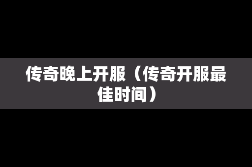 传奇晚上开服（传奇开服最佳时间）