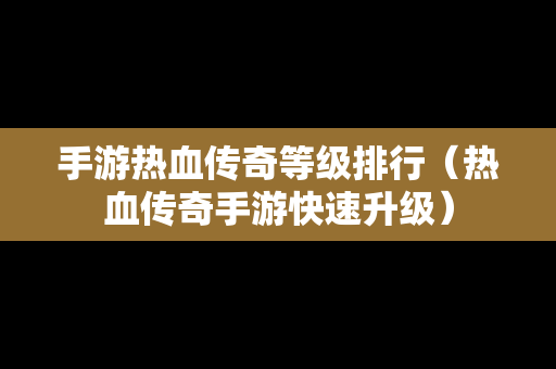 手游热血传奇等级排行（热血传奇手游快速升级）