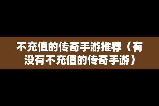 不充值的传奇手游推荐（有没有不充值的传奇手游）