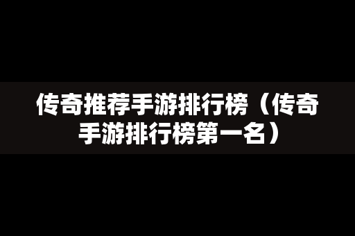 传奇推荐手游排行榜（传奇手游排行榜第一名）