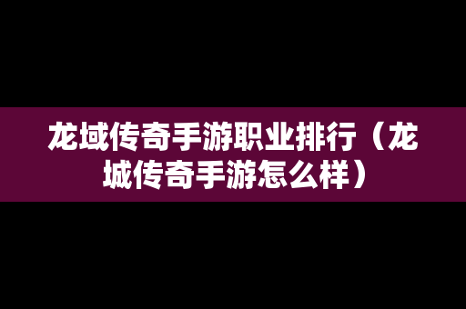 龙域传奇手游职业排行（龙城传奇手游怎么样）