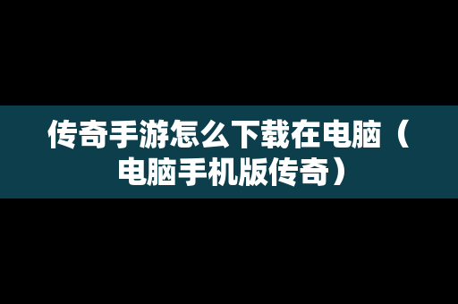 传奇手游怎么下载在电脑（电脑手机版传奇）
