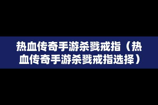 热血传奇手游杀戮戒指（热血传奇手游杀戮戒指选择）