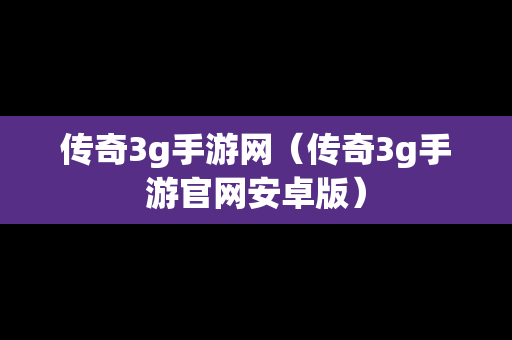 传奇3g手游网（传奇3g手游官网安卓版）
