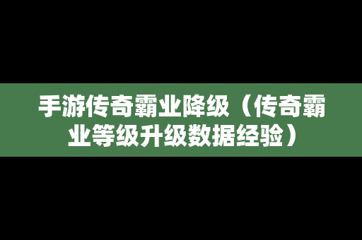 手游传奇霸业降级（传奇霸业等级升级数据经验）