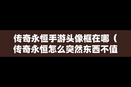 传奇永恒手游头像框在哪（传奇永恒怎么突然东西不值钱了）-第1张图片-传奇手游发布网