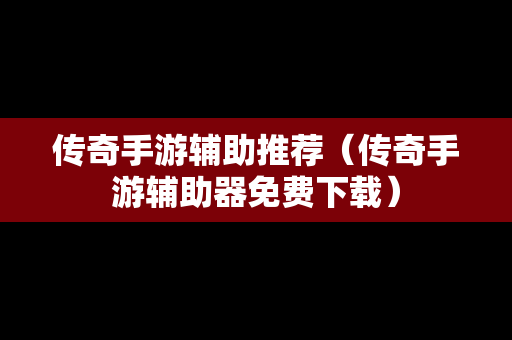 传奇手游辅助推荐（传奇手游辅助器免费下载）