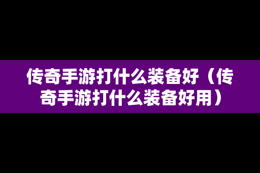 传奇手游打什么装备好（传奇手游打什么装备好用）