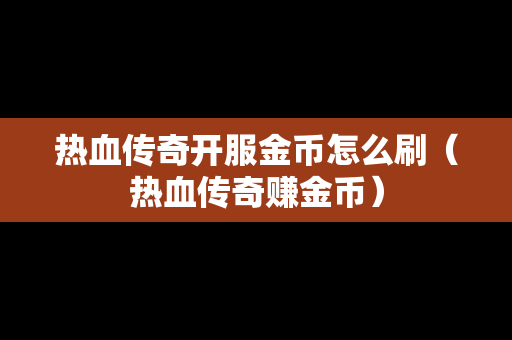 热血传奇开服金币怎么刷（热血传奇赚金币）