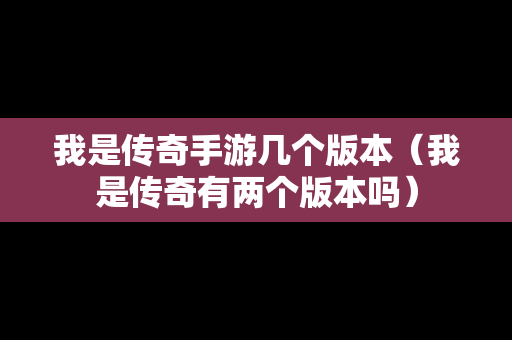 我是传奇手游几个版本（我是传奇有两个版本吗）