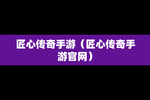 匠心传奇手游（匠心传奇手游官网）