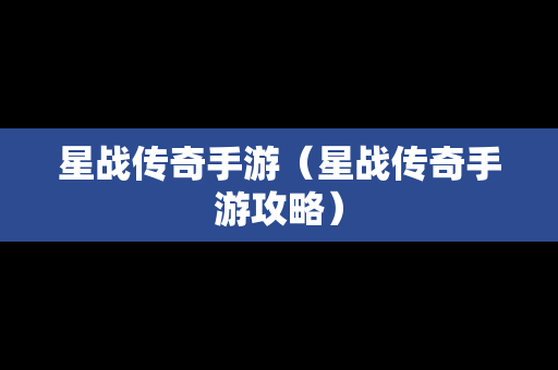 星战传奇手游（星战传奇手游攻略）
