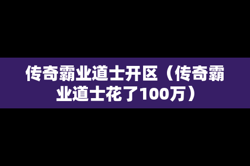 传奇霸业道士开区（传奇霸业道士花了100万）