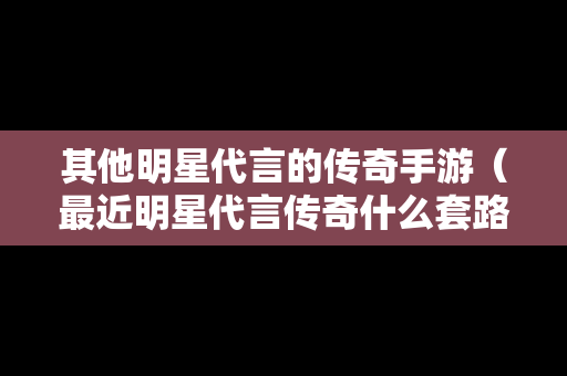 其他明星代言的传奇手游（最近明星代言传奇什么套路）-第1张图片-传奇手游发布网