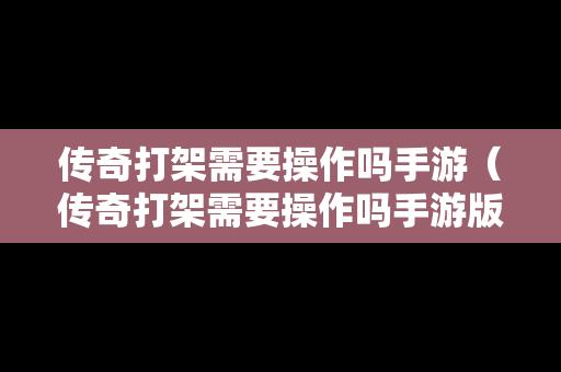 传奇打架需要操作吗手游（传奇打架需要操作吗手游版）