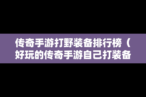 传奇手游打野装备排行榜（好玩的传奇手游自己打装备的那种）