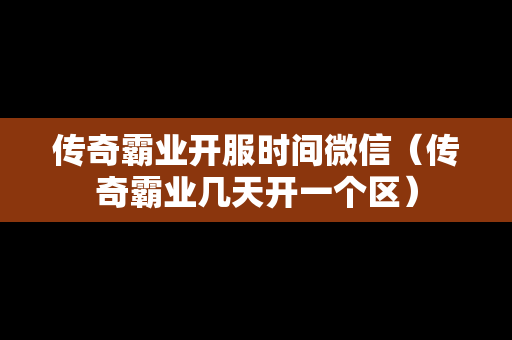 传奇霸业开服时间微信（传奇霸业几天开一个区）