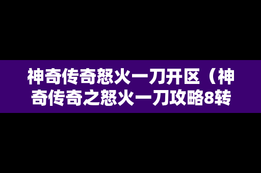 神奇传奇怒火一刀开区（神奇传奇之怒火一刀攻略8转多少钱）